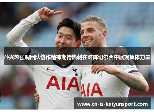 孙兴慜强调团队协作精神期待热刺在对阵切尔西中展现集体力量