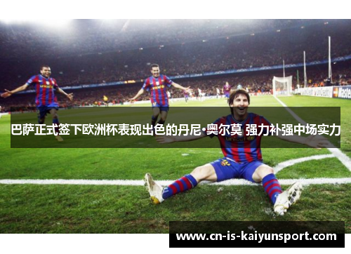 巴萨正式签下欧洲杯表现出色的丹尼·奥尔莫 强力补强中场实力 巴萨正式签下欧洲杯表现出色的丹尼·奥尔莫 强力补强中场实力