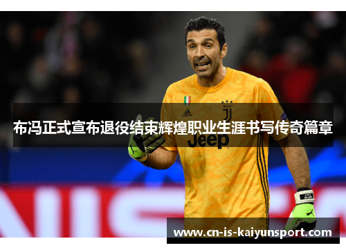 布冯正式宣布退役结束辉煌职业生涯书写传奇篇章 布冯正式宣布退役结束辉煌职业生涯书写传奇篇章