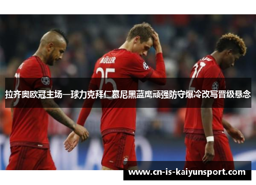 拉齐奥欧冠主场一球力克拜仁慕尼黑蓝鹰顽强防守爆冷改写晋级悬念