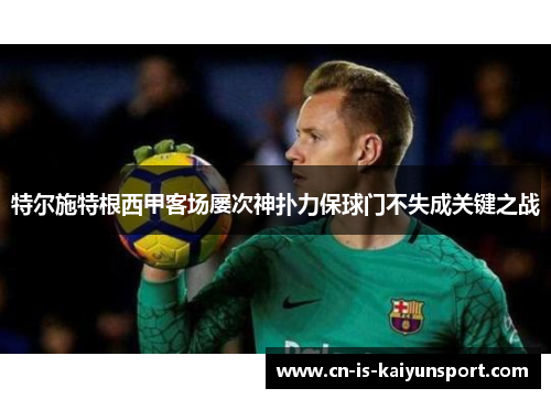 特尔施特根西甲客场屡次神扑力保球门不失成关键之战 特尔施特根西甲客场屡次神扑力保球门不失成关键之战