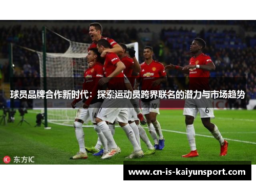 球员品牌合作新时代:探索运动员跨界联名的潜力与市场趋势 球员品牌合作新时代:探索运动员跨界联名的潜力与市场趋势