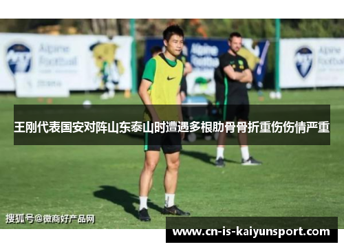 王刚代表国安对阵山东泰山时遭遇多根肋骨骨折重伤伤情严重