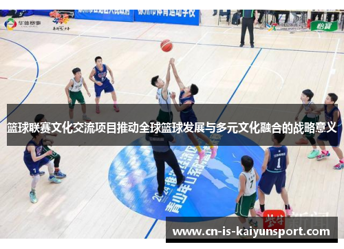 篮球联赛文化交流项目推动全球篮球发展与多元文化融合的战略意义