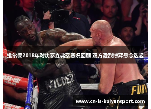 维尔德2018年对决泰森弗瑞赛况回顾 双方激烈博弈悬念迭起