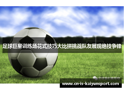 足球巨星训练场花式技巧大比拼挑战队友展现绝技争锋