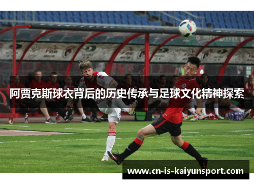 阿贾克斯球衣背后的历史传承与足球文化精神探索