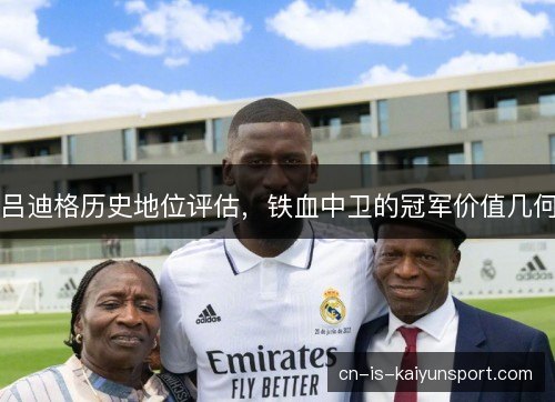 吕迪格历史地位评估，铁血中卫的冠军价值几何