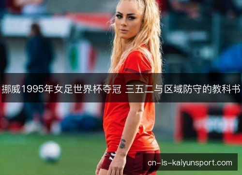 挪威1995年女足世界杯夺冠 三五二与区域防守的教科书